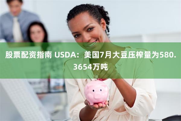 股票配资指南 USDA：美国7月大豆压榨量为580.3654万吨