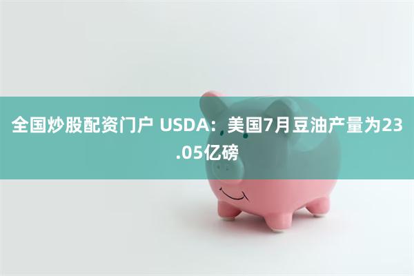 全国炒股配资门户 USDA：美国7月豆油产量为23.05亿磅