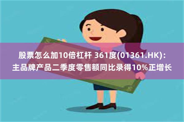 股票怎么加10倍杠杆 361度(01361.HK)：主品牌产品二季度零售额同比录得10%正增长