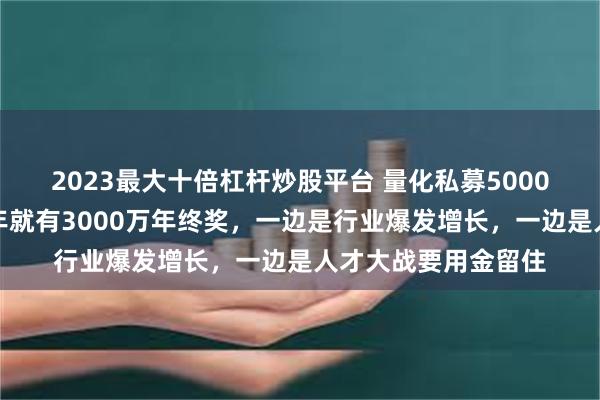 2023最大十倍杠杆炒股平台 量化私募5000万年终奖刷屏，去年就有3000万年终奖，一边是行业爆发增长，一边是人才大战要用金留住