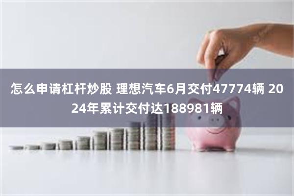 怎么申请杠杆炒股 理想汽车6月交付47774辆 2024年累计交付达188981辆