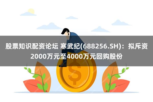 股票知识配资论坛 寒武纪(688256.SH)：拟斥资2000万元至4000万元回购股份