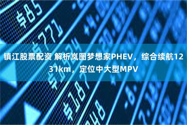 镇江股票配资 解析岚图梦想家PHEV，综合续航1231km，定位中大型MPV