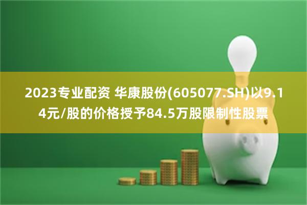 2023专业配资 华康股份(605077.SH)以9.14元/股的价格授予84.5万股限制性股票