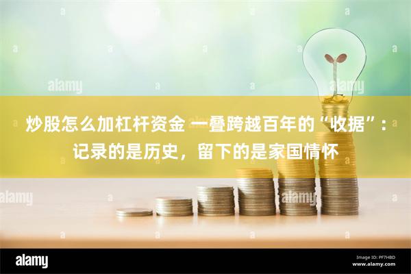 炒股怎么加杠杆资金 一叠跨越百年的“收据”：记录的是历史，留下的是家国情怀