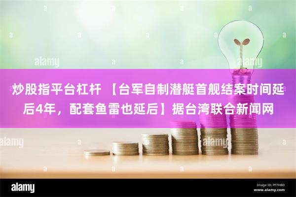 炒股指平台杠杆 【台军自制潜艇首舰结案时间延后4年，配套鱼雷也延后】据台湾联合新闻网