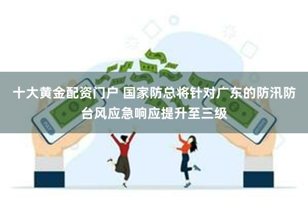 十大黄金配资门户 国家防总将针对广东的防汛防台风应急响应提升至三级