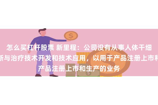 怎么买杠杆股票 新里程：公司没有从事人体干细胞、基因诊断与治疗技术开发和技术应用，以用于产品注册上市和生产的业务