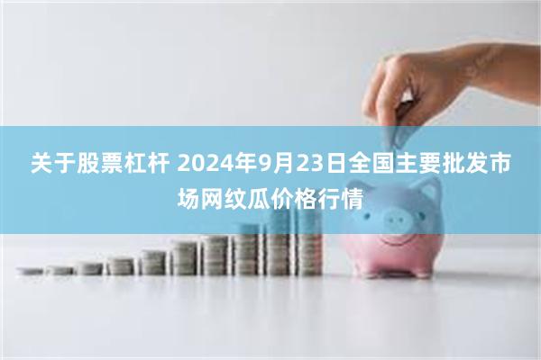 关于股票杠杆 2024年9月23日全国主要批发市场网纹瓜价格行情