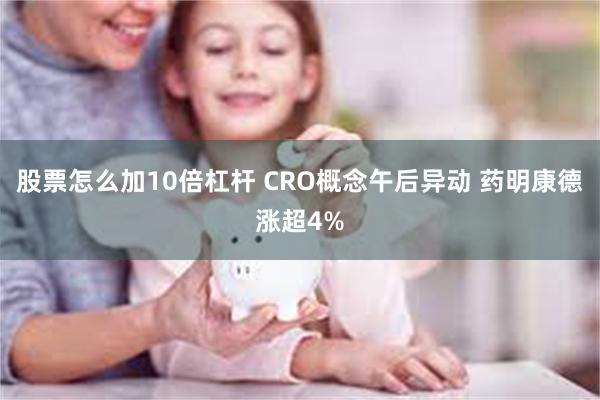 股票怎么加10倍杠杆 CRO概念午后异动 药明康德涨超4%