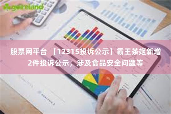 股票网平台 【12315投诉公示】霸王茶姬新增2件投诉公示，涉及食品安全问题等