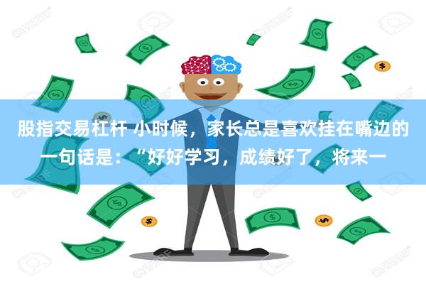 股指交易杠杆 小时候，家长总是喜欢挂在嘴边的一句话是：“好好学习，成绩好了，将来一