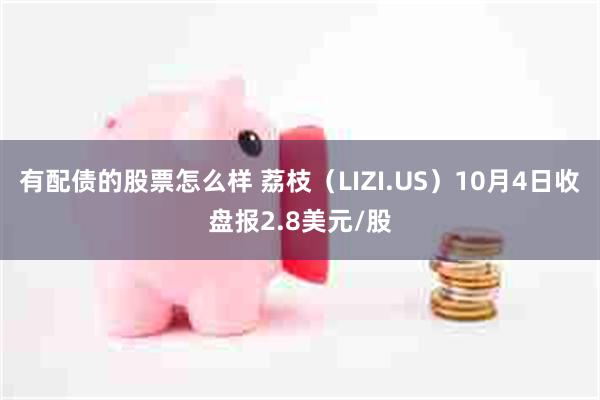 有配债的股票怎么样 荔枝（LIZI.US）10月4日收盘报2.8美元/股