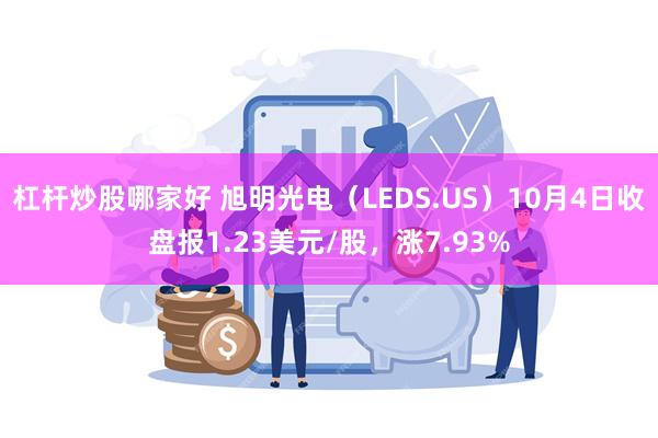 杠杆炒股哪家好 旭明光电（LEDS.US）10月4日收盘报1.23美元/股，涨7.93%