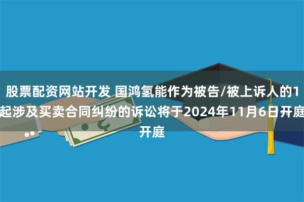 股票配资网站开发 国鸿氢能作为被告/被上诉人的1起涉及买卖合同纠纷的诉讼将于2024年11月6日开庭