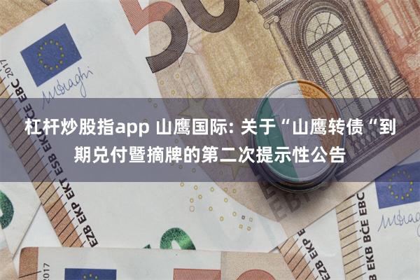 杠杆炒股指app 山鹰国际: 关于“山鹰转债“到期兑付暨摘牌的第二次提示性公告