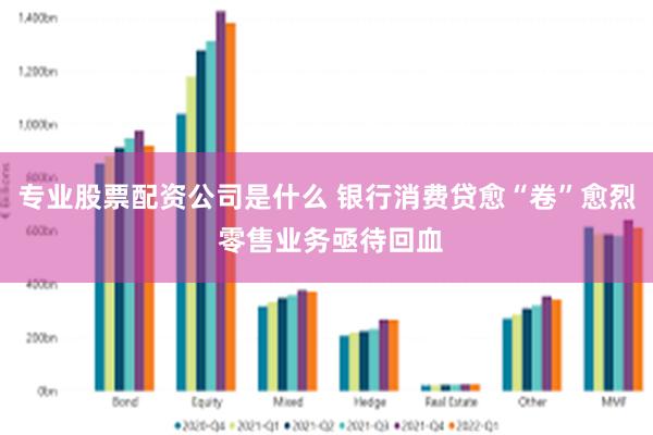 专业股票配资公司是什么 银行消费贷愈“卷”愈烈 零售业务亟待回血