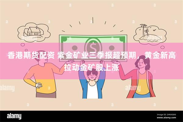 香港期货配资 紫金矿业三季报超预期，黄金新高拉动金矿股上涨