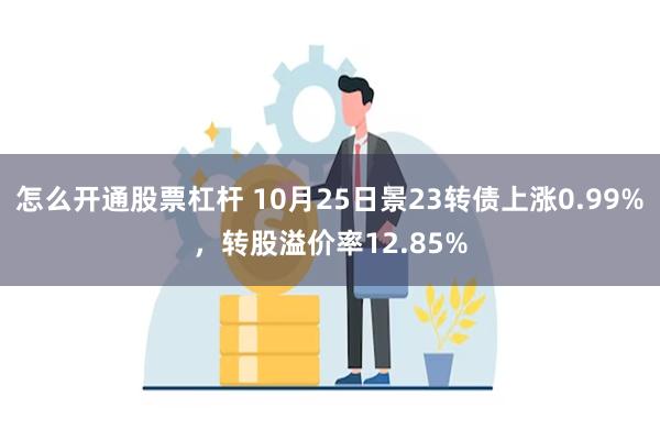 怎么开通股票杠杆 10月25日景23转债上涨0.99%，转股溢价率12.85%