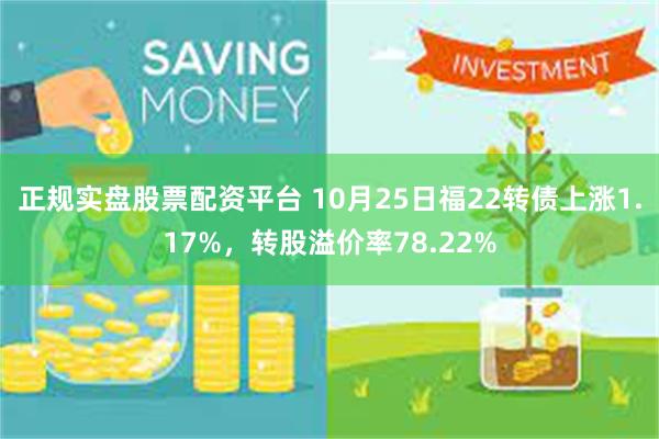 正规实盘股票配资平台 10月25日福22转债上涨1.17%，转股溢价率78.22%