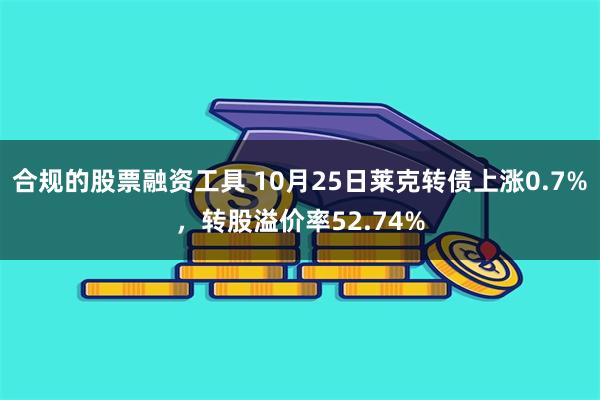 合规的股票融资工具 10月25日莱克转债上涨0.7%，转股溢价率52.74%