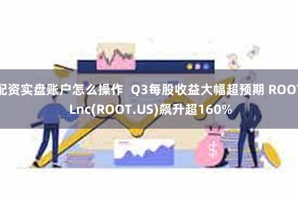 配资实盘账户怎么操作  Q3每股收益大幅超预期 ROOT Lnc(ROOT.US)飙升超160%