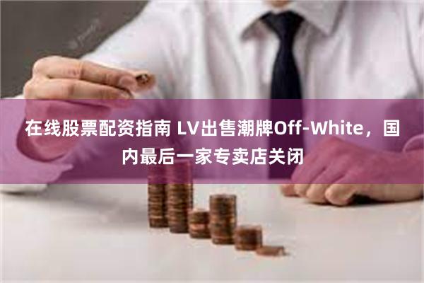 在线股票配资指南 LV出售潮牌Off-White，国内最后一家专卖店关闭