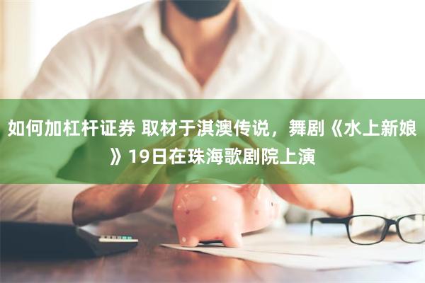 如何加杠杆证券 取材于淇澳传说，舞剧《水上新娘》19日在珠海歌剧院上演