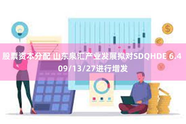 股票资本分配 山东泉汇产业发展拟对SDQHDE 6.4 09/13/27进行增发