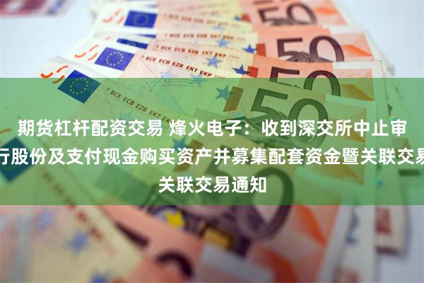 期货杠杆配资交易 烽火电子：收到深交所中止审核发行股份及支付现金购买资产并募集配套资金暨关联交易通知