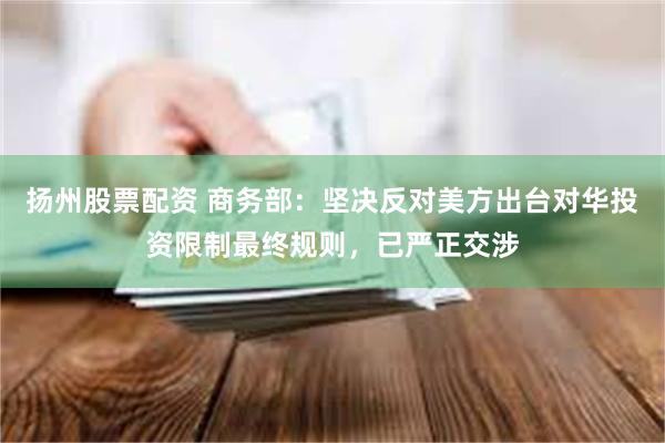 扬州股票配资 商务部：坚决反对美方出台对华投资限制最终规则，已严正交涉