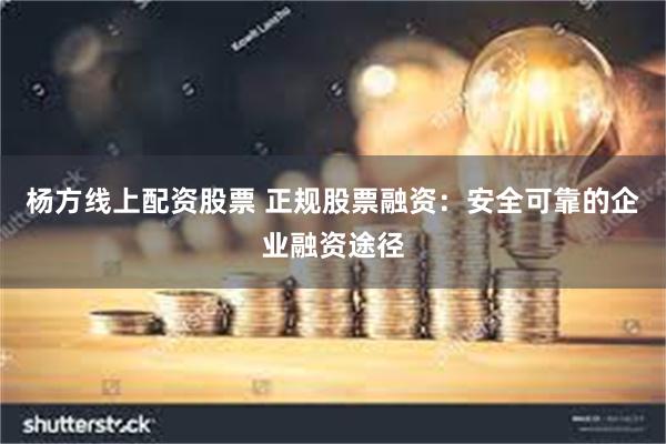 杨方线上配资股票 正规股票融资：安全可靠的企业融资途径