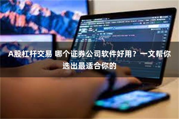 A股杠杆交易 哪个证券公司软件好用？一文帮你选出最适合你的