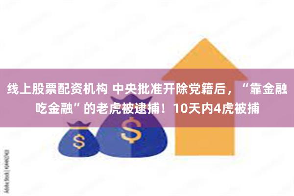 线上股票配资机构 中央批准开除党籍后，“靠金融吃金融”的老虎被逮捕！10天内4虎被捕