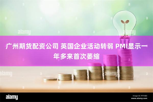 广州期货配资公司 英国企业活动转弱 PMI显示一年多来首次萎缩