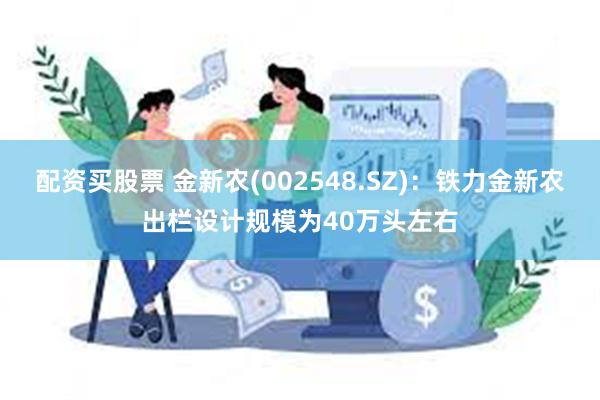 配资买股票 金新农(002548.SZ)：铁力金新农出栏设计规模为40万头左右