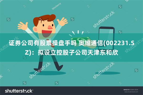 证券公司有股票操盘手吗 奥维通信(002231.SZ)：拟设立控股子公司天津东和欣