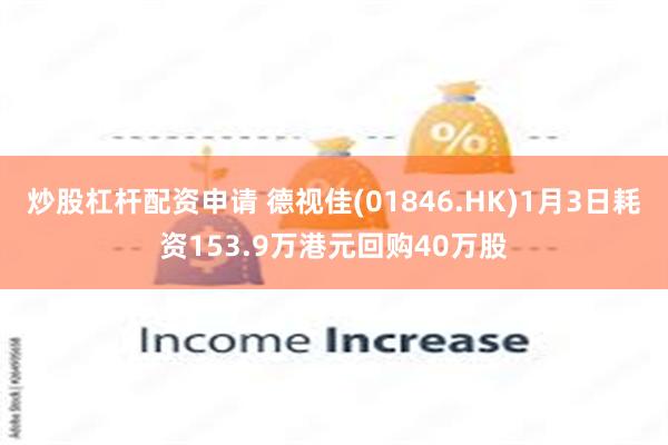 炒股杠杆配资申请 德视佳(01846.HK)1月3日耗资153.9万港元回购40万股