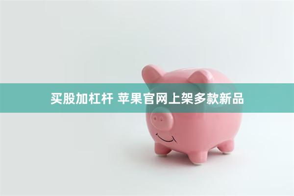 买股加杠杆 苹果官网上架多款新品