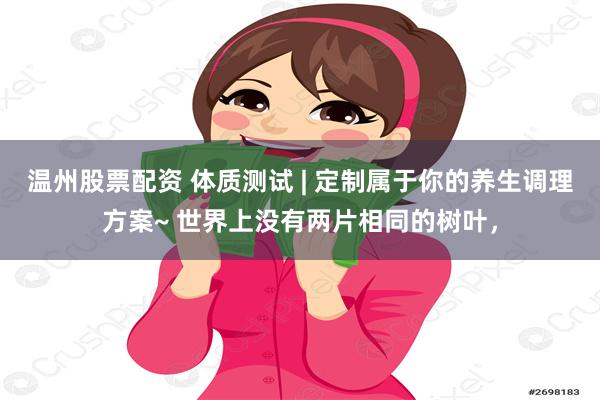 温州股票配资 体质测试 | 定制属于你的养生调理方案~ 世界上没有两片相同的树叶，