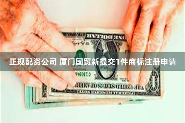 正规配资公司 厦门国贸新提交1件商标注册申请