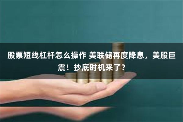 股票短线杠杆怎么操作 美联储再度降息，美股巨震！抄底时机来了？