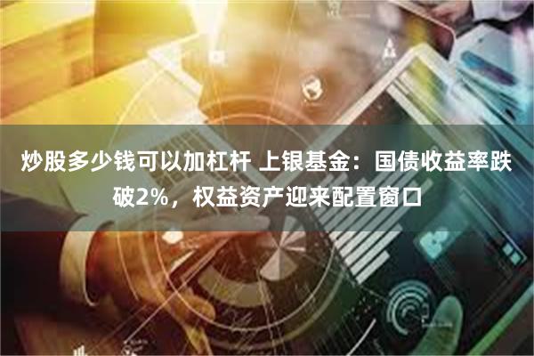 炒股多少钱可以加杠杆 上银基金：国债收益率跌破2%，权益资产迎来配置窗口