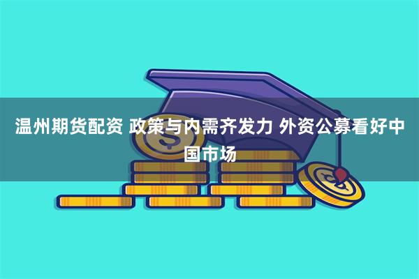 温州期货配资 政策与内需齐发力 外资公募看好中国市场