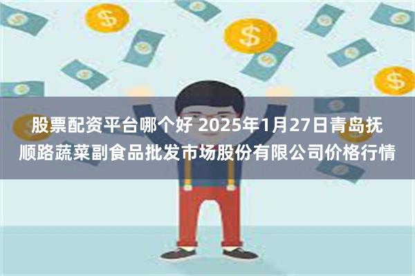 股票配资平台哪个好 2025年1月27日青岛抚顺路蔬菜副食品批发市场股份有限公司价格行情