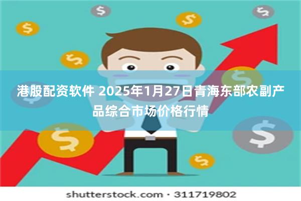 港股配资软件 2025年1月27日青海东部农副产品综合市场价格行情