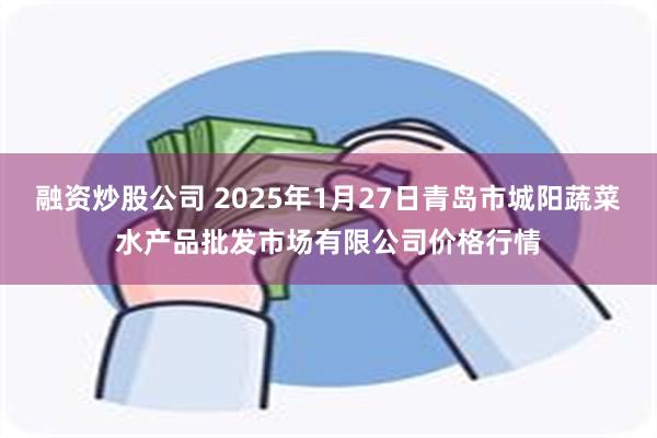 融资炒股公司 2025年1月27日青岛市城阳蔬菜水产品批发市场有限公司价格行情