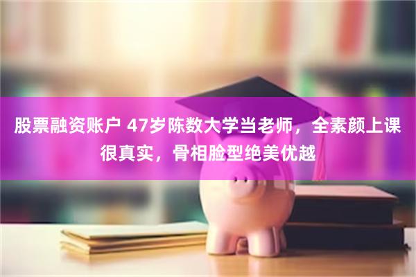 股票融资账户 47岁陈数大学当老师，全素颜上课很真实，骨相脸型绝美优越