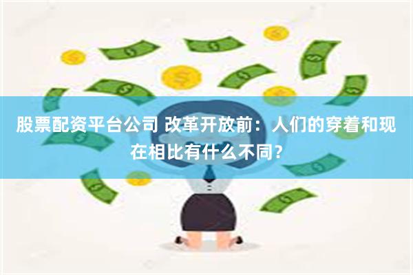 股票配资平台公司 改革开放前：人们的穿着和现在相比有什么不同？