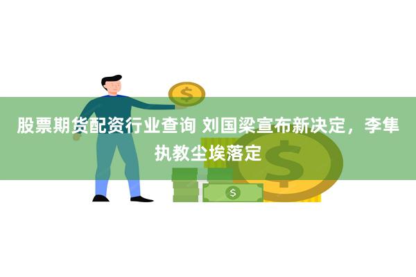 股票期货配资行业查询 刘国梁宣布新决定，李隼执教尘埃落定